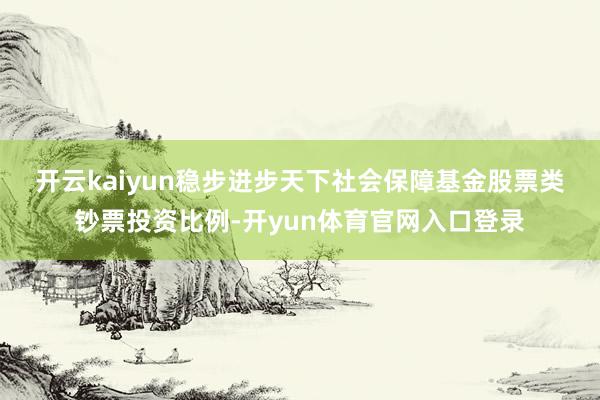 开云kaiyun　　稳步进步天下社会保障基金股票类钞票投资比例-开yun体育官网入口登录