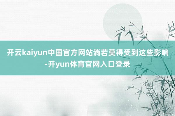 开云kaiyun中国官方网站淌若莫得受到这些影响-开yun体育官网入口登录