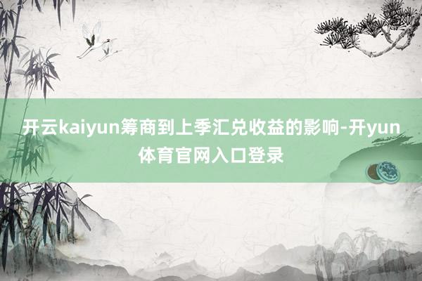 开云kaiyun筹商到上季汇兑收益的影响-开yun体育官网入口登录