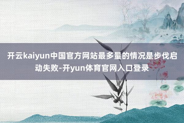 开云kaiyun中国官方网站最多量的情况是步伐启动失败-开yun体育官网入口登录