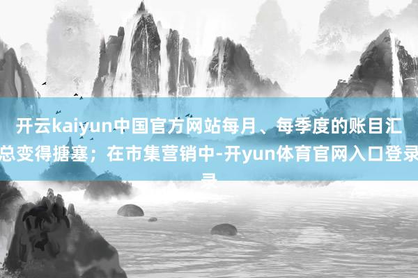 开云kaiyun中国官方网站每月、每季度的账目汇总变得搪塞；在市集营销中-开yun体育官网入口登录