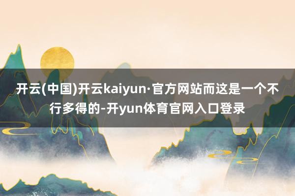 开云(中国)开云kaiyun·官方网站而这是一个不行多得的-开yun体育官网入口登录