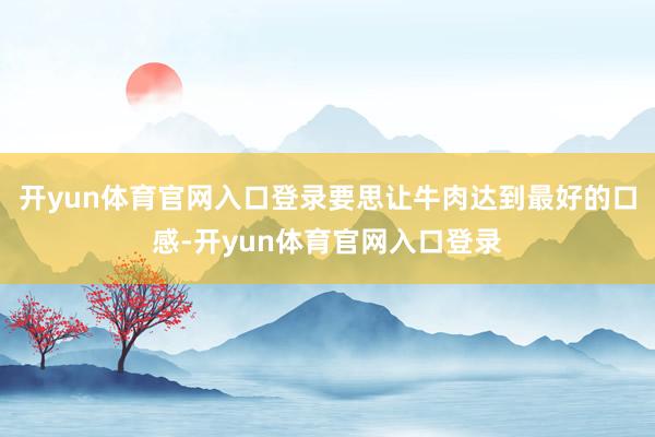 开yun体育官网入口登录要思让牛肉达到最好的口感-开yun体育官网入口登录