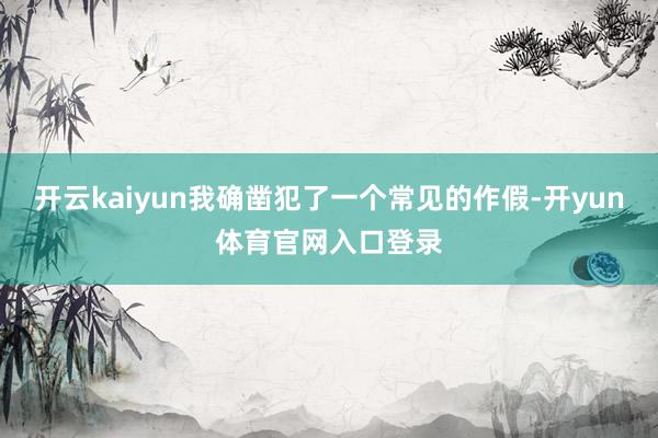 开云kaiyun我确凿犯了一个常见的作假-开yun体育官网入口登录