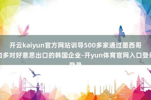 开云kaiyun官方网站训导500多家通过墨西哥加多对好意思出口的韩国企业-开yun体育官网入口登录