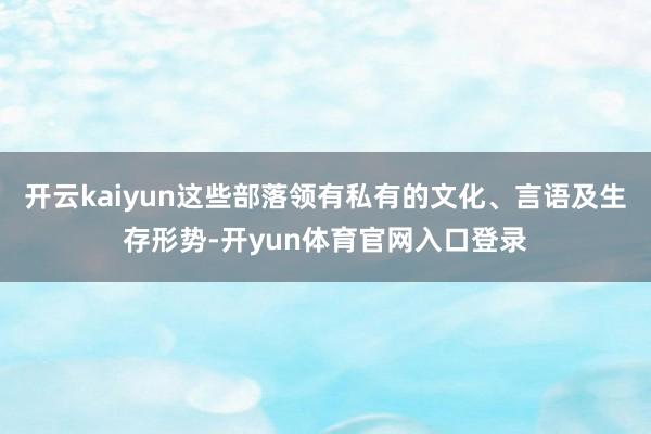 开云kaiyun这些部落领有私有的文化、言语及生存形势-开yun体育官网入口登录