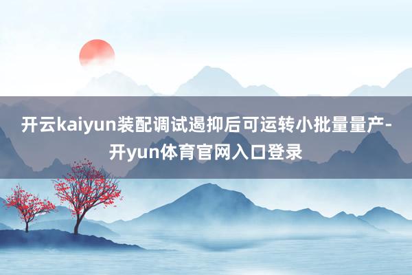 开云kaiyun装配调试遏抑后可运转小批量量产-开yun体育官网入口登录