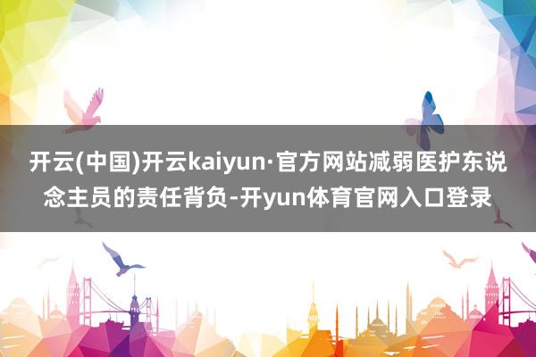 开云(中国)开云kaiyun·官方网站减弱医护东说念主员的责任背负-开yun体育官网入口登录