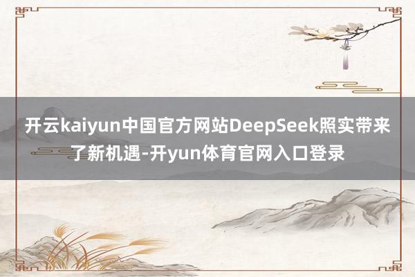 开云kaiyun中国官方网站DeepSeek照实带来了新机遇-开yun体育官网入口登录