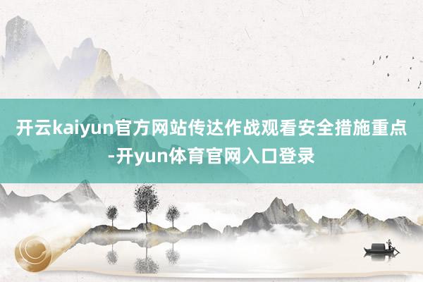 开云kaiyun官方网站传达作战观看安全措施重点-开yun体育官网入口登录
