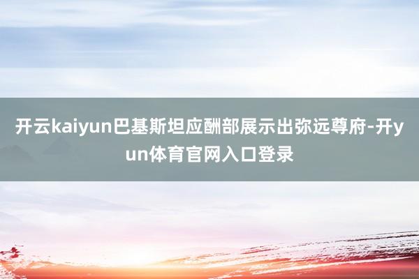 开云kaiyun巴基斯坦应酬部展示出弥远尊府-开yun体育官网入口登录