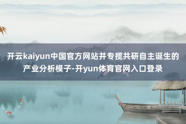 开云kaiyun中国官方网站并专揽共研自主诞生的产业分析模子-开yun体育官网入口登录