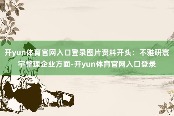 开yun体育官网入口登录图片资料开头:不雅研寰宇整理企业方面-开yun体育官网入口登录
