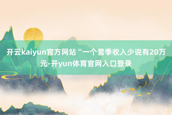 开云kaiyun官方网站“一个雪季收入少说有20万元-开yun体育官网入口登录