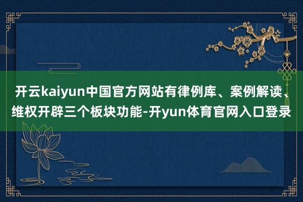 开云kaiyun中国官方网站有律例库、案例解读、维权开辟三个板块功能-开yun体育官网入口登录