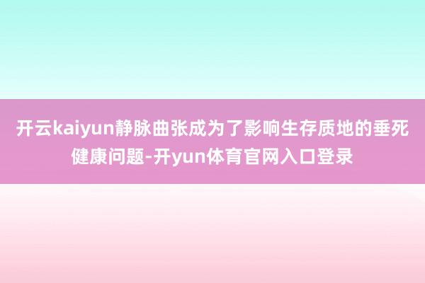开云kaiyun静脉曲张成为了影响生存质地的垂死健康问题-开yun体育官网入口登录