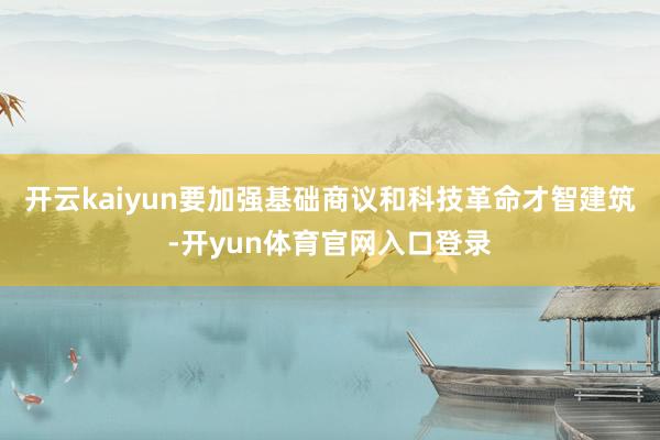 开云kaiyun要加强基础商议和科技革命才智建筑-开yun体育官网入口登录