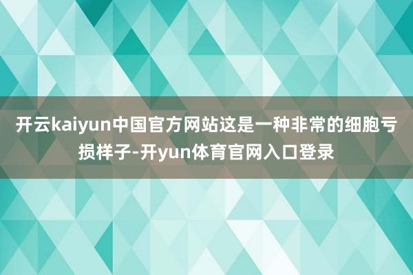 开云kaiyun中国官方网站这是一种非常的细胞亏损样子-开yun体育官网入口登录