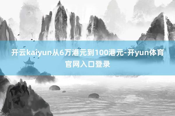 开云kaiyun从6万港元到100港元-开yun体育官网入口登录