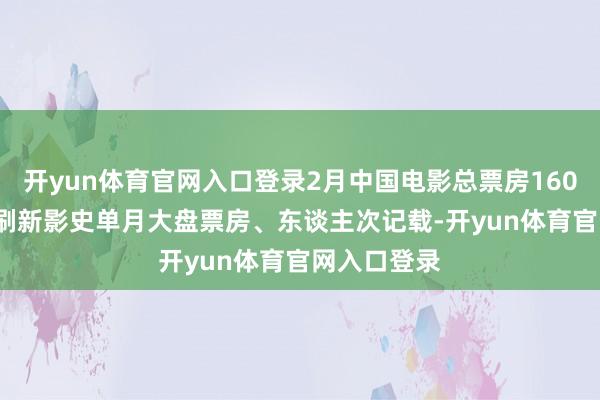 开yun体育官网入口登录2月中国电影总票房160.83亿元，刷新影史单月大盘票房、东谈主次记载-开yun体育官网入口登录