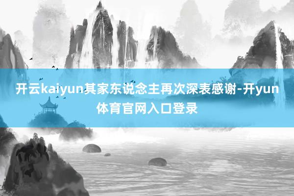 开云kaiyun其家东说念主再次深表感谢-开yun体育官网入口登录