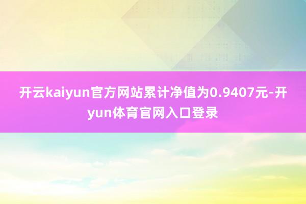开云kaiyun官方网站累计净值为0.9407元-开yun体育官网入口登录