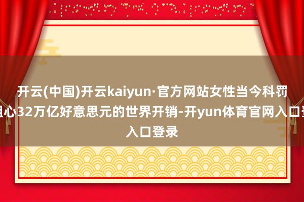 开云(中国)开云kaiyun·官方网站女性当今科罚着粗心32万亿好意思元的世界开销-开yun体育官网入口登录