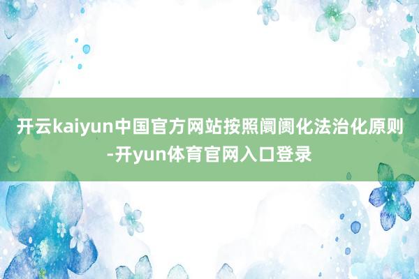 开云kaiyun中国官方网站按照阛阓化法治化原则-开yun体育官网入口登录