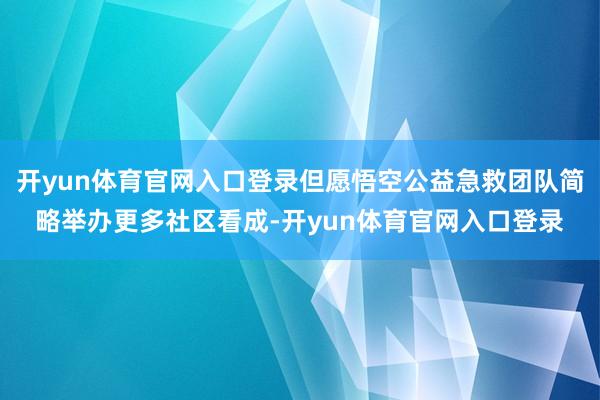 开yun体育官网入口登录但愿悟空公益急救团队简略举办更多社区看成-开yun体育官网入口登录