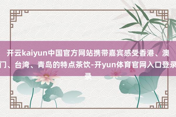 开云kaiyun中国官方网站携带嘉宾感受香港、澳门、台湾、青岛的特点茶饮-开yun体育官网入口登录