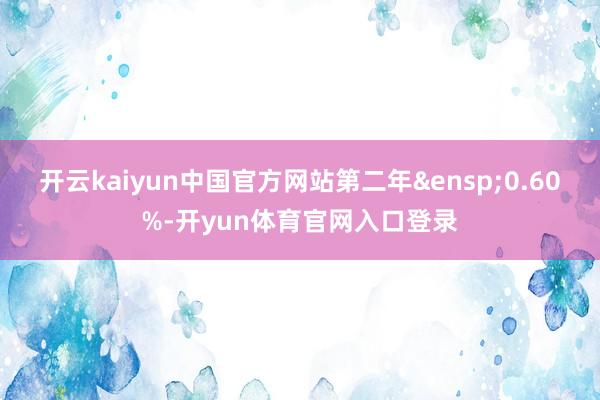 开云kaiyun中国官方网站第二年&ensp;0.60%-开yun体育官网入口登录