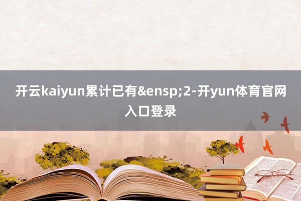 开云kaiyun累计已有&ensp;2-开yun体育官网入口登录