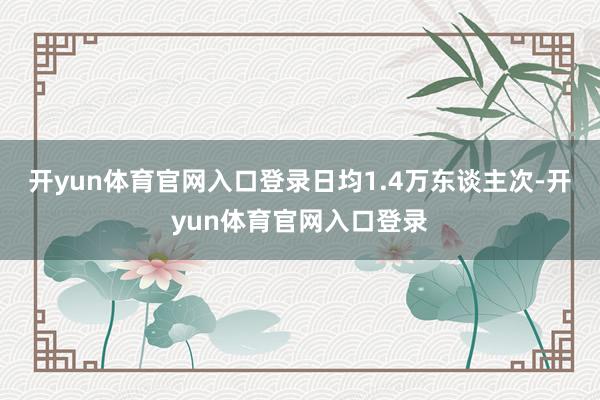 开yun体育官网入口登录日均1.4万东谈主次-开yun体育官网入口登录