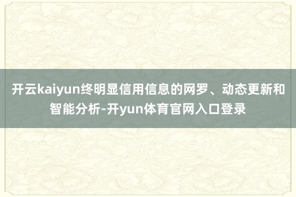 开云kaiyun终明显信用信息的网罗、动态更新和智能分析-开yun体育官网入口登录