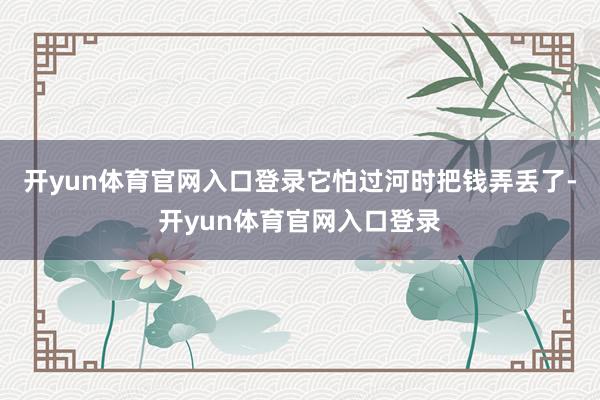 开yun体育官网入口登录它怕过河时把钱弄丢了-开yun体育官网入口登录