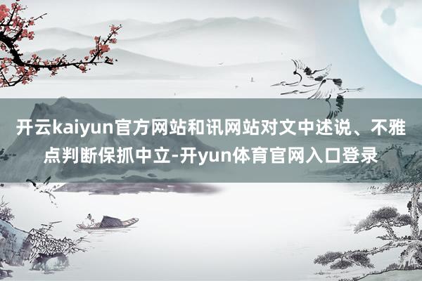 开云kaiyun官方网站和讯网站对文中述说、不雅点判断保抓中立-开yun体育官网入口登录