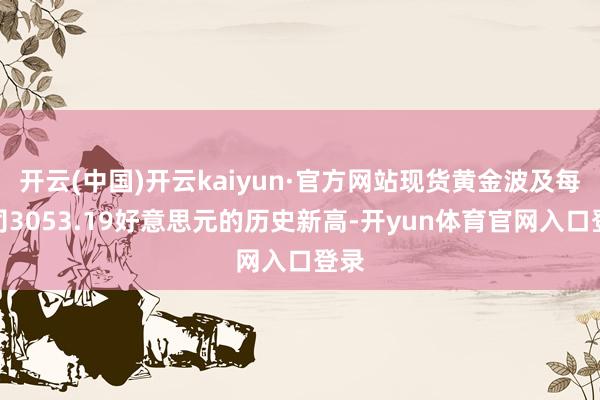 开云(中国)开云kaiyun·官方网站现货黄金波及每盎司3053.19好意思元的历史新高-开yun体育官网入口登录