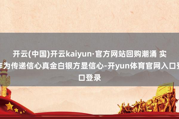 开云(中国)开云kaiyun·官方网站　　回购潮涌 实质作为传递信心　　真金白银方显信心-开yun体育官网入口登录