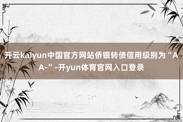 开云kaiyun中国官方网站侨银转债信用级别为“AA-”-开yun体育官网入口登录