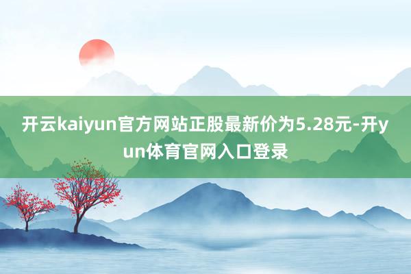 开云kaiyun官方网站正股最新价为5.28元-开yun体育官网入口登录