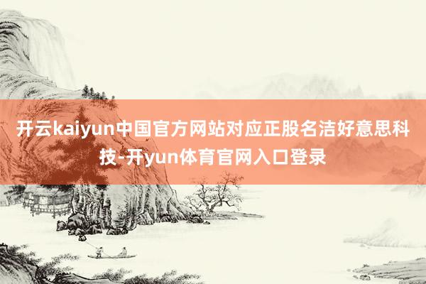 开云kaiyun中国官方网站对应正股名洁好意思科技-开yun体育官网入口登录