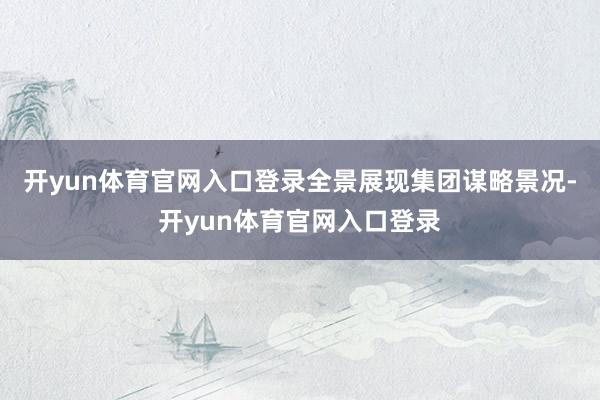 开yun体育官网入口登录全景展现集团谋略景况-开yun体育官网入口登录