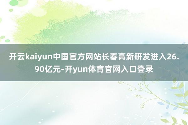 开云kaiyun中国官方网站长春高新研发进入26.90亿元-开yun体育官网入口登录