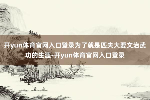 开yun体育官网入口登录为了就是匹夫大要文治武功的生涯-开yun体育官网入口登录