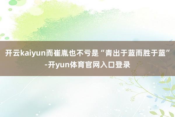开云kaiyun而崔胤也不亏是“青出于蓝而胜于蓝”-开yun体育官网入口登录