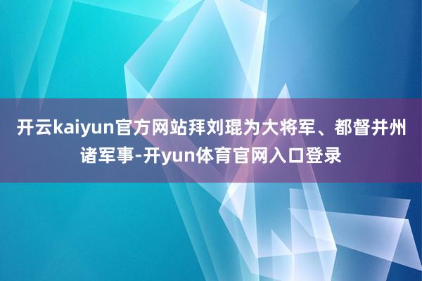 开云kaiyun官方网站拜刘琨为大将军、都督并州诸军事-开yun体育官网入口登录