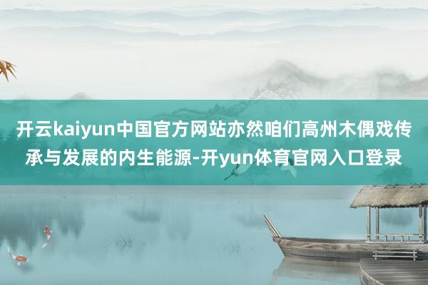 开云kaiyun中国官方网站亦然咱们高州木偶戏传承与发展的内生能源-开yun体育官网入口登录
