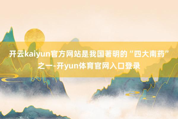 开云kaiyun官方网站是我国著明的“四大南药”之一-开yun体育官网入口登录