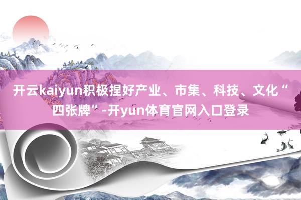开云kaiyun积极捏好产业、市集、科技、文化“四张牌”-开yun体育官网入口登录