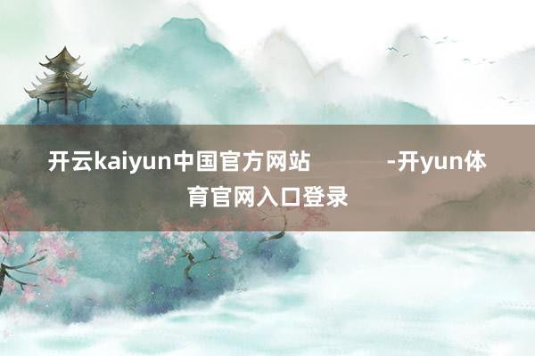 开云kaiyun中国官方网站            -开yun体育官网入口登录